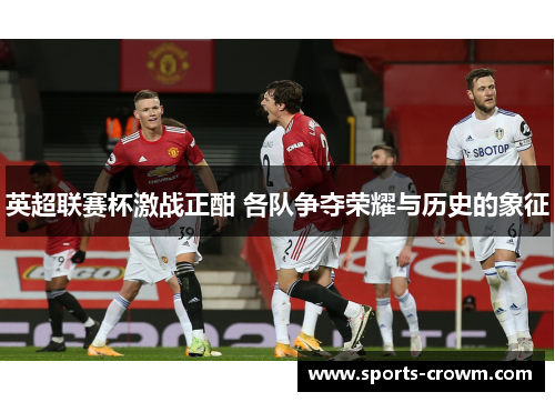 英超联赛杯激战正酣 各队争夺荣耀与历史的象征