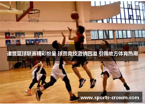 诸暨篮球联赛精彩纷呈 球员竞技激情四溢 引领地方体育热潮